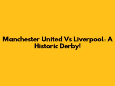 Manchester United Vs Liverpool: A Historic Derby!