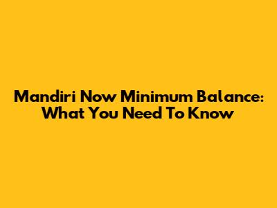 Mandiri Now Minimum Balance: What You Need To Know