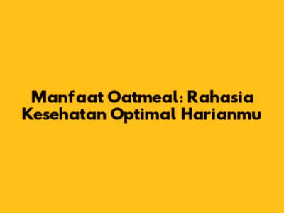 Manfaat Oatmeal: Rahasia Kesehatan Optimal Harianmu