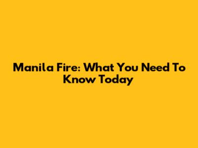 Manila Fire: What You Need To Know Today