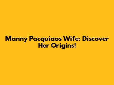 Manny Pacquiao's Wife: Discover Her Origins!