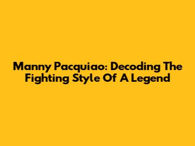 Manny Pacquiao: Decoding The Fighting Style Of A Legend