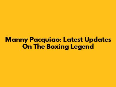 Manny Pacquiao: Latest Updates On The Boxing Legend