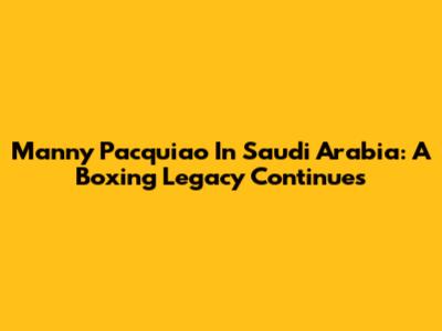 Manny Pacquiao In Saudi Arabia: A Boxing Legacy Continues