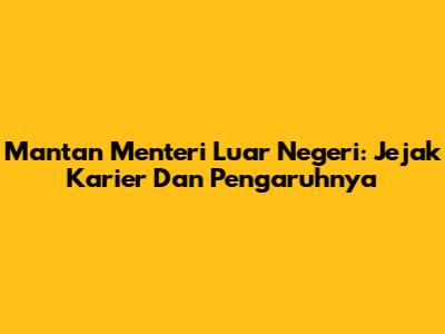 Mantan Menteri Luar Negeri: Jejak Karier Dan Pengaruhnya