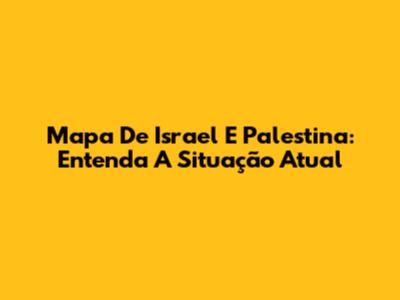 Mapa De Israel E Palestina: Entenda A Situação Atual