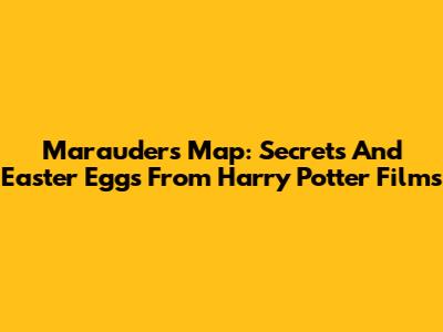 Marauder's Map: Secrets And Easter Eggs From Harry Potter Films