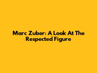 Marc Zuber: A Look At The Respected Figure