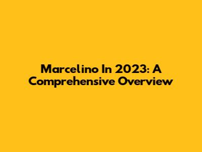 Marcelino In 2023: A Comprehensive Overview