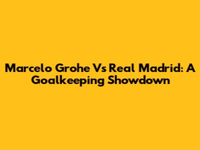 Marcelo Grohe Vs Real Madrid: A Goalkeeping Showdown