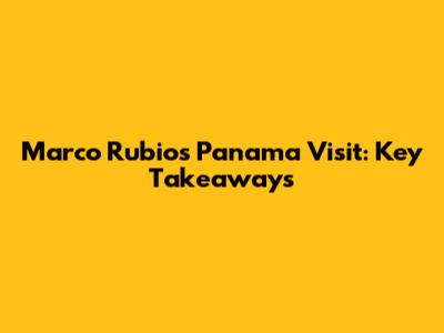 Marco Rubio's Panama Visit: Key Takeaways