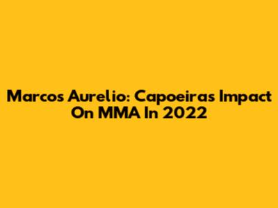 Marcos Aurelio: Capoeira's Impact On MMA In 2022