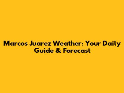 Marcos Juarez Weather: Your Daily Guide & Forecast