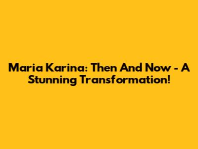 Maria Karina: Then And Now - A Stunning Transformation!