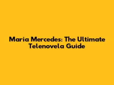 Maria Mercedes: The Ultimate Telenovela Guide