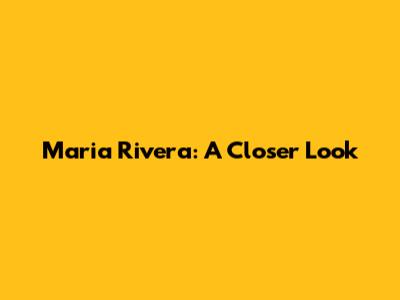 Maria Rivera: A Closer Look