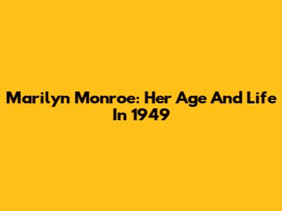 Marilyn Monroe: Her Age And Life In 1949