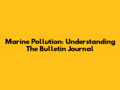 Marine Pollution: Understanding The Bulletin Journal