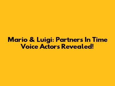Mario & Luigi: Partners In Time Voice Actors Revealed!
