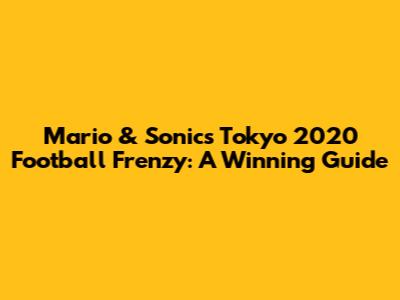 Mario & Sonic's Tokyo 2020 Football Frenzy: A Winning Guide