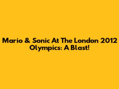 Mario & Sonic At The London 2012 Olympics: A Blast!