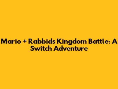 Mario + Rabbids Kingdom Battle: A Switch Adventure
