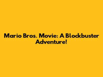 Mario Bros. Movie: A Blockbuster Adventure!