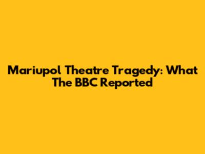Mariupol Theatre Tragedy: What The BBC Reported