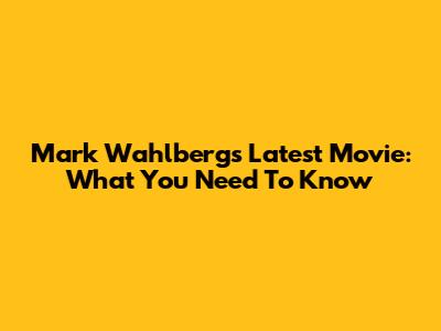 Mark Wahlberg's Latest Movie: What You Need To Know