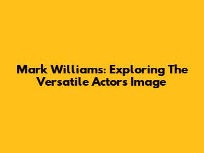 Mark Williams: Exploring The Versatile Actor's Image
