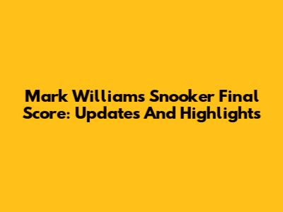 Mark Williams Snooker Final Score: Updates And Highlights