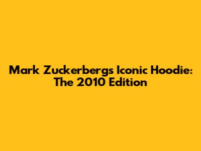 Mark Zuckerberg's Iconic Hoodie: The 2010 Edition