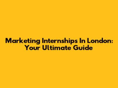 Marketing Internships In London: Your Ultimate Guide