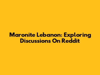 Maronite Lebanon: Exploring Discussions On Reddit