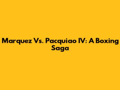 Marquez Vs. Pacquiao IV: A Boxing Saga