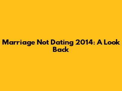 Marriage Not Dating 2014: A Look Back