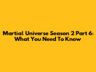 Martial Universe Season 2 Part 6: What You Need To Know