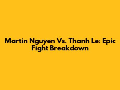Martin Nguyen Vs. Thanh Le: Epic Fight Breakdown