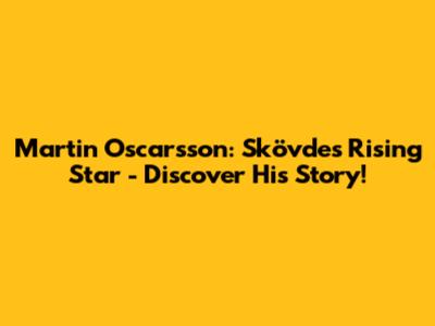 Martin Oscarsson: Skövde's Rising Star - Discover His Story!
