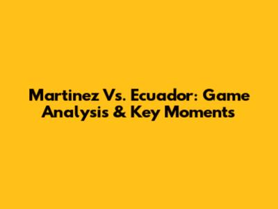 Martinez Vs. Ecuador: Game Analysis & Key Moments