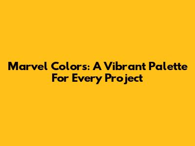 Marvel Colors: A Vibrant Palette For Every Project