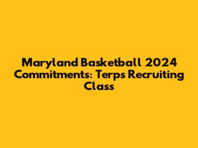 Maryland Basketball 2024 Commitments: Terps Recruiting Class