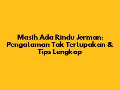 Masih Ada Rindu Jerman: Pengalaman Tak Terlupakan & Tips Lengkap