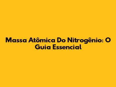 Massa Atômica Do Nitrogênio: O Guia Essencial