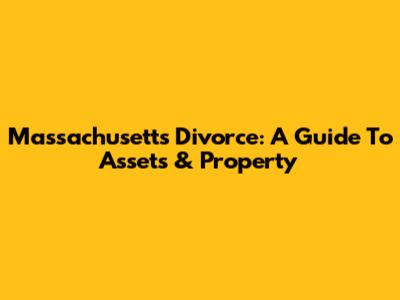 Massachusetts Divorce: A Guide To Assets & Property
