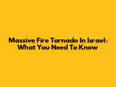 Massive Fire Tornado In Israel: What You Need To Know
