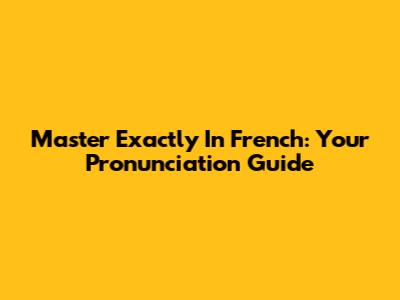 Master 'Exactly' In French: Your Pronunciation Guide