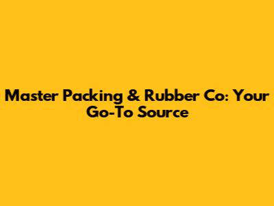 Master Packing & Rubber Co: Your Go-To Source