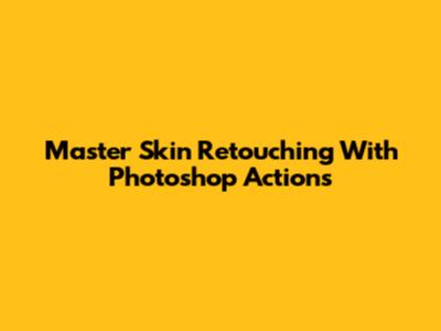 Master Skin Retouching With Photoshop Actions