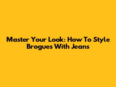 Master Your Look: How To Style Brogues With Jeans